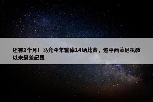 还有2个月！马竞今年输掉14场比赛，追平西蒙尼执教以来最差纪录