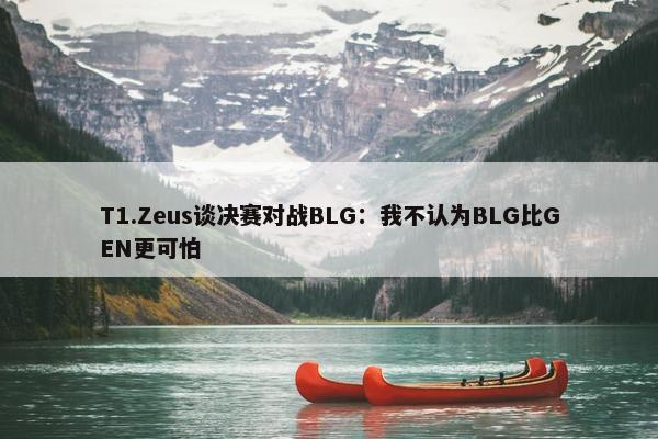 T1.Zeus谈决赛对战BLG：我不认为BLG比GEN更可怕