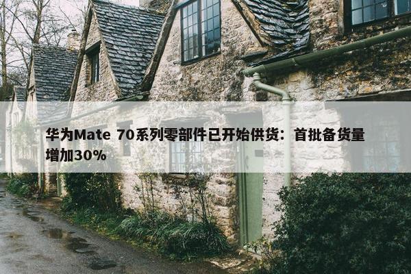 华为Mate 70系列零部件已开始供货：首批备货量增加30%