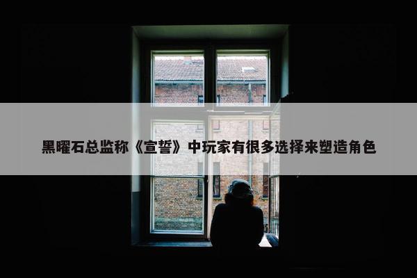 黑曜石总监称《宣誓》中玩家有很多选择来塑造角色