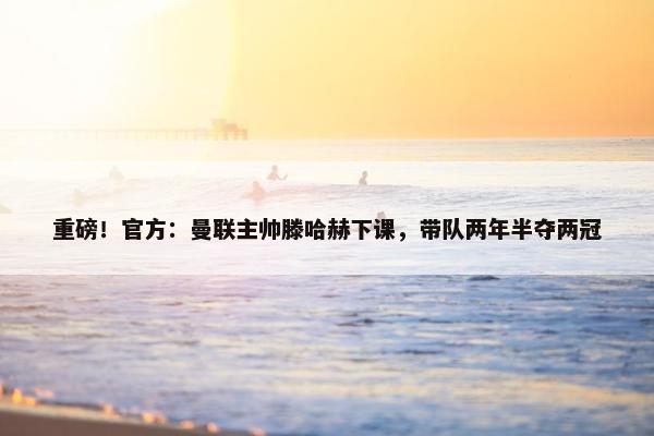 重磅！官方：曼联主帅滕哈赫下课，带队两年半夺两冠