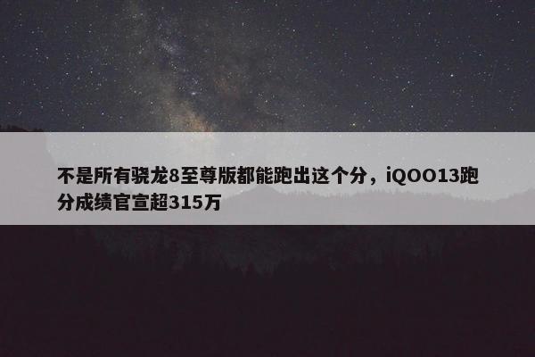 不是所有骁龙8至尊版都能跑出这个分，iQOO13跑分成绩官宣超315万