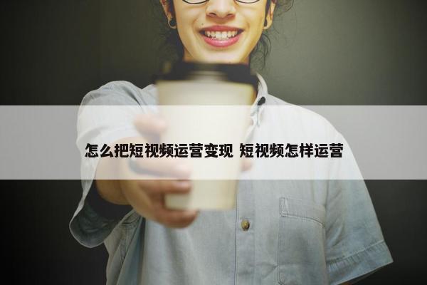 怎么把短视频运营变现 短视频怎样运营