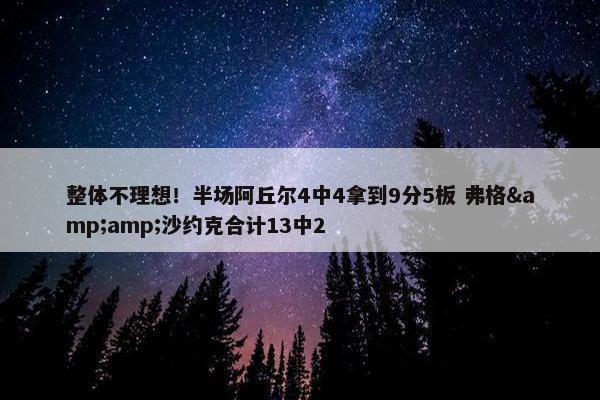 整体不理想！半场阿丘尔4中4拿到9分5板 弗格&沙约克合计13中2