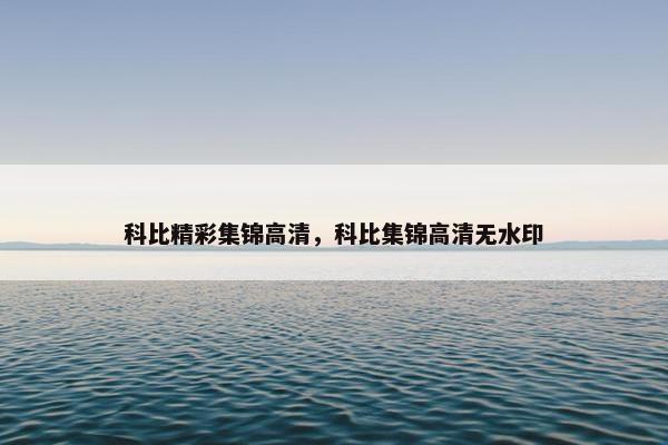 科比精彩集锦高清，科比集锦高清无水印