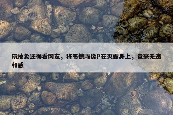 玩抽象还得看网友，将韦德雕像P在灭霸身上，竟毫无违和感