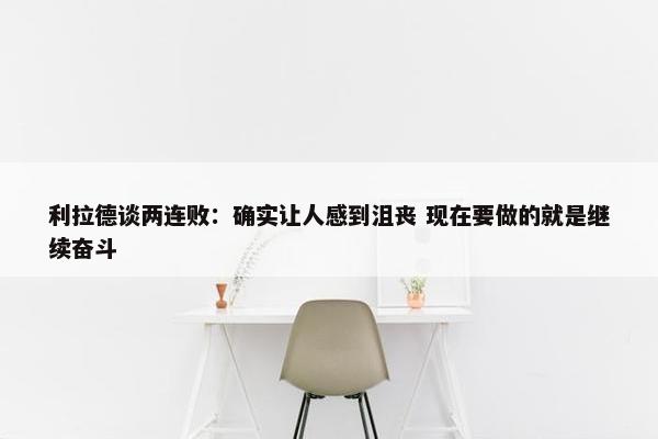 利拉德谈两连败：确实让人感到沮丧 现在要做的就是继续奋斗