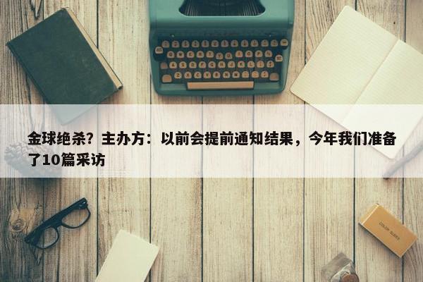 金球绝杀？主办方：以前会提前通知结果，今年我们准备了10篇采访