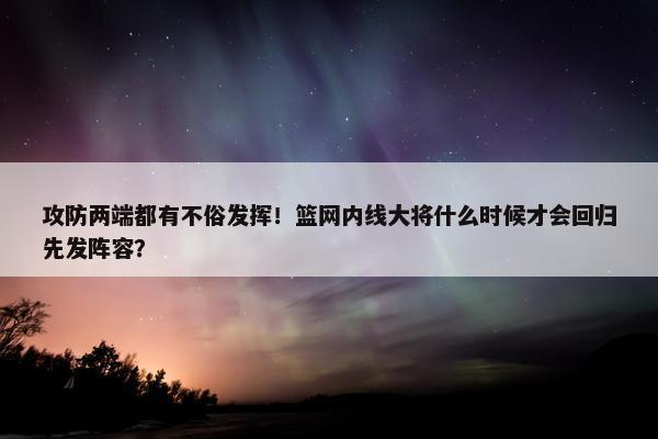 攻防两端都有不俗发挥！篮网内线大将什么时候才会回归先发阵容？