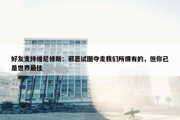 好友支持维尼修斯：邪恶试图夺走我们所拥有的，但你已是世界最佳