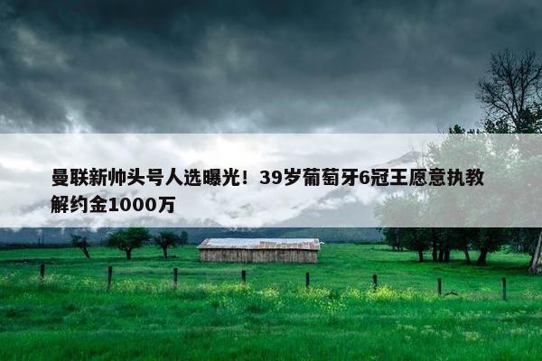 曼联新帅头号人选曝光！39岁葡萄牙6冠王愿意执教 解约金1000万