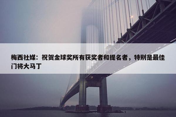 梅西社媒：祝贺金球奖所有获奖者和提名者，特别是最佳门将大马丁