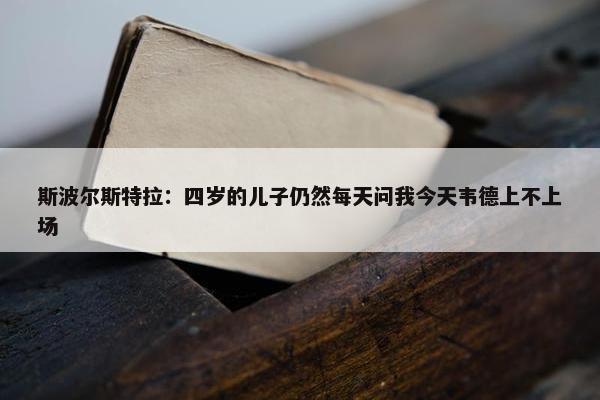 斯波尔斯特拉：四岁的儿子仍然每天问我今天韦德上不上场