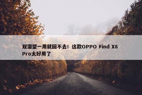 双潜望一用就回不去！这款OPPO Find X8 Pro太好用了