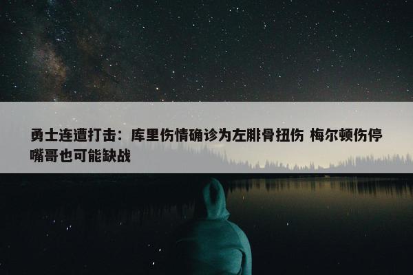 勇士连遭打击：库里伤情确诊为左腓骨扭伤 梅尔顿伤停嘴哥也可能缺战