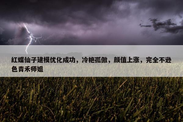 红蝶仙子建模优化成功，冷艳孤傲，颜值上涨，完全不逊色青禾师姐