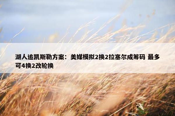 湖人追凯斯勒方案：美媒模拟2换2拉塞尔成筹码 最多可4换2改轮换