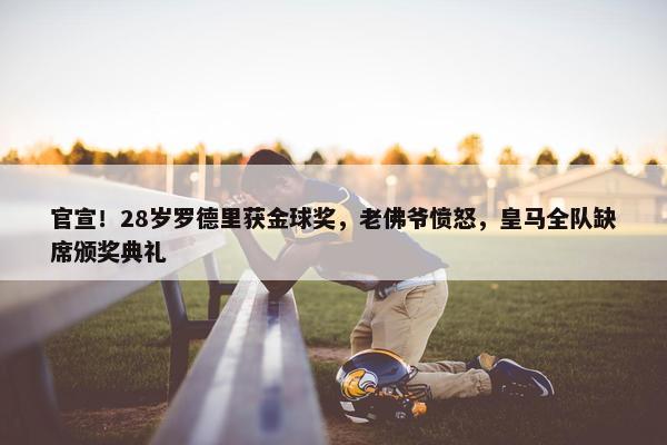 官宣！28岁罗德里获金球奖，老佛爷愤怒，皇马全队缺席颁奖典礼