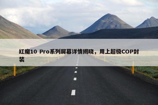 红魔10 Pro系列屏幕详情揭晓，用上超极COP封装