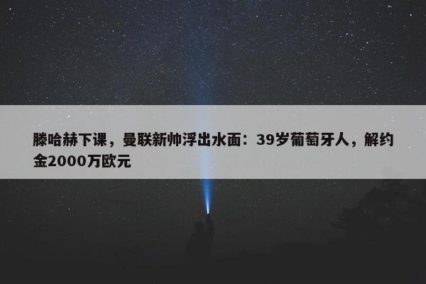 滕哈赫下课，曼联新帅浮出水面：39岁葡萄牙人，解约金2000万欧元