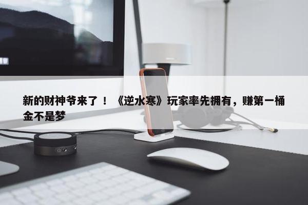 新的财神爷来了 ！《逆水寒》玩家率先拥有，赚第一桶金不是梦