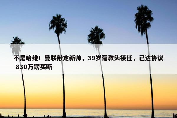 不是哈维！曼联敲定新帅，39岁葡教头接任，已达协议 830万镑买断