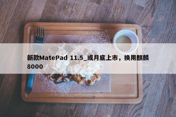 新款MatePad 11.5_或月底上市，换用麒麟8000