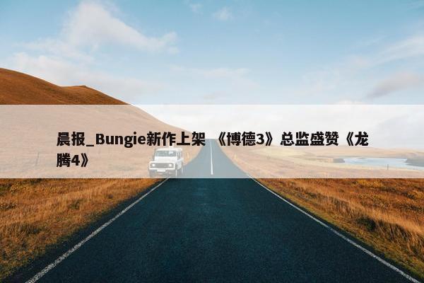 晨报_Bungie新作上架 《博德3》总监盛赞《龙腾4》