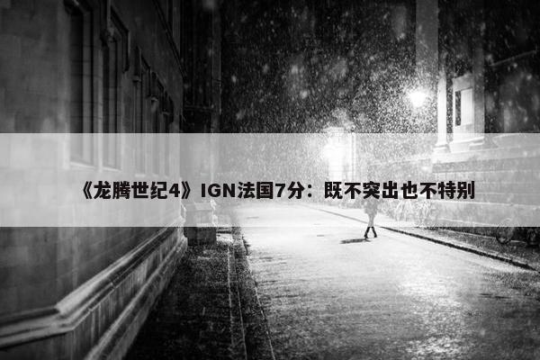 《龙腾世纪4》IGN法国7分：既不突出也不特别