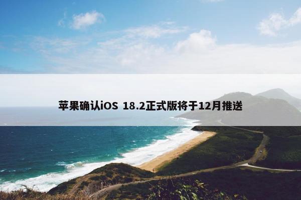 苹果确认iOS 18.2正式版将于12月推送