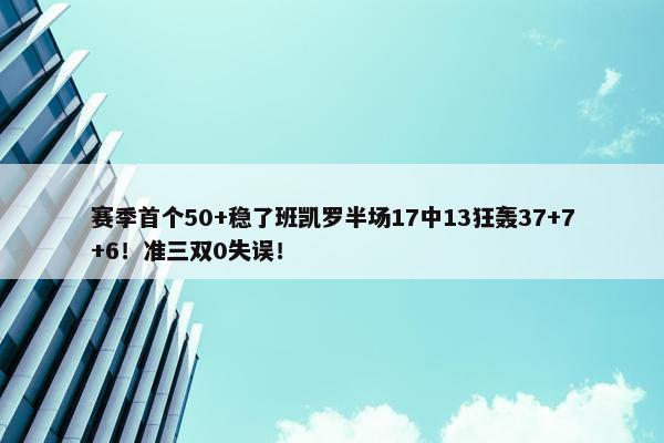 赛季首个50+稳了班凯罗半场17中13狂轰37+7+6！准三双0失误！