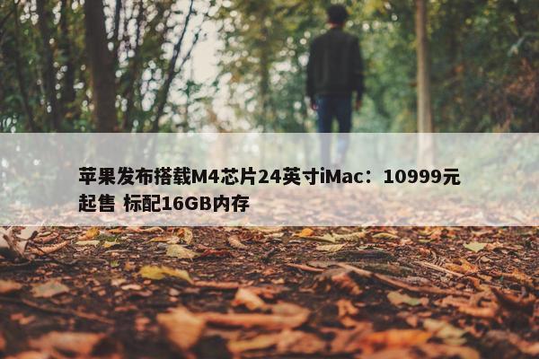 苹果发布搭载M4芯片24英寸iMac：10999元起售 标配16GB内存