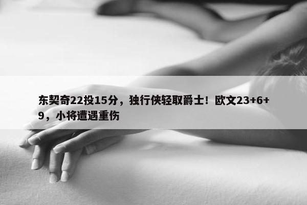 东契奇22投15分，独行侠轻取爵士！欧文23+6+9，小将遭遇重伤