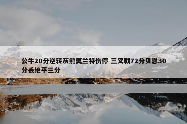 公牛20分逆转灰熊莫兰特伤停 三叉戟72分贝恩30分丢绝平三分