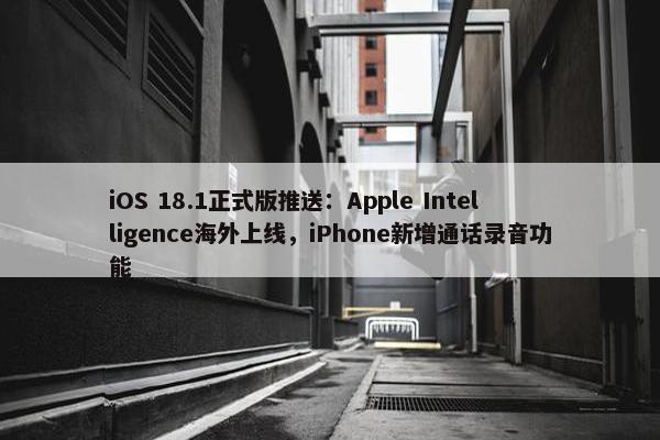 iOS 18.1正式版推送：Apple Intelligence海外上线，iPhone新增通话录音功能