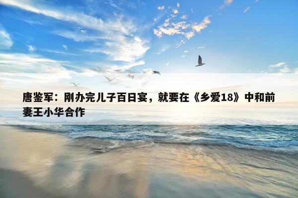 唐鉴军：刚办完儿子百日宴，就要在《乡爱18》中和前妻王小华合作