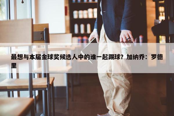 最想与本届金球奖候选人中的谁一起踢球？加纳乔：罗德里