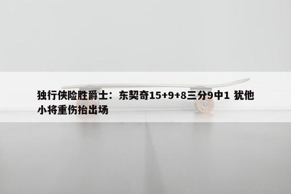 独行侠险胜爵士：东契奇15+9+8三分9中1 犹他小将重伤抬出场