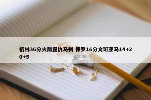 格林36分火箭复仇马刺 保罗16分文班亚马14+20+5