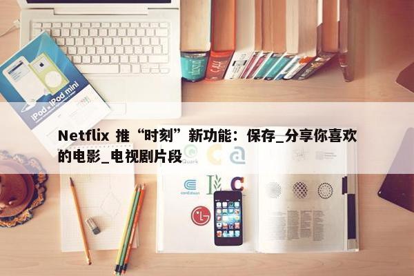 Netflix 推“时刻”新功能：保存_分享你喜欢的电影_电视剧片段