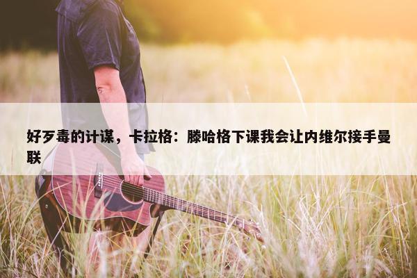 好歹毒的计谋，卡拉格：滕哈格下课我会让内维尔接手曼联