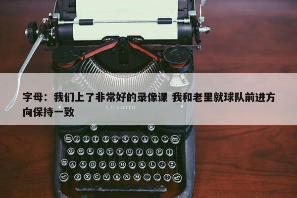 字母：我们上了非常好的录像课 我和老里就球队前进方向保持一致