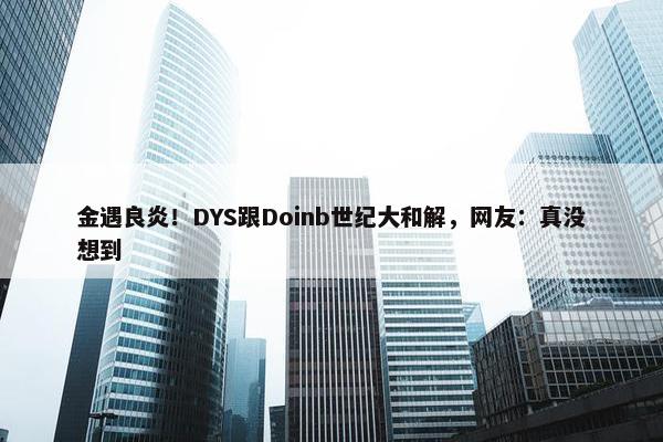 金遇良炎！DYS跟Doinb世纪大和解，网友：真没想到