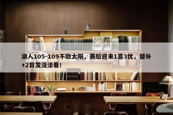 湖人105-109不敌太阳，赛后迎来1喜3忧，替补+2首发没法看！