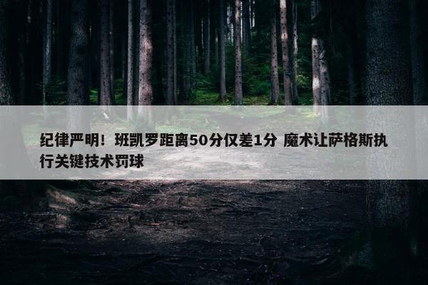 纪律严明！班凯罗距离50分仅差1分 魔术让萨格斯执行关键技术罚球