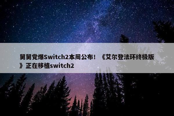 舅舅党爆Switch2本周公布！《艾尔登法环终极版》正在移植switch2