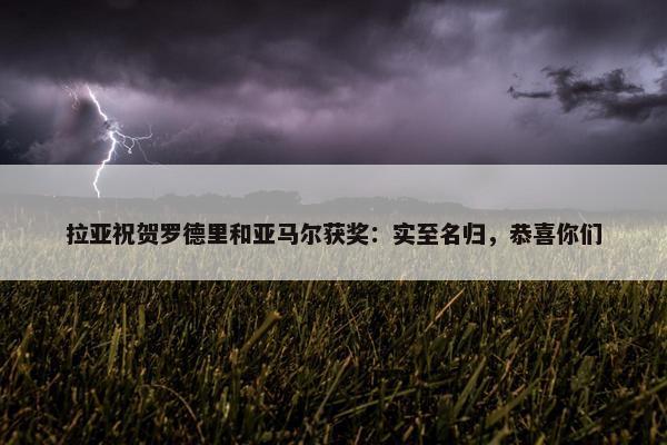 拉亚祝贺罗德里和亚马尔获奖：实至名归，恭喜你们