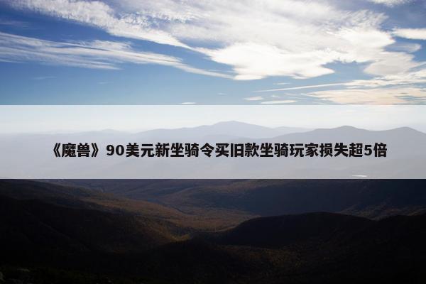 《魔兽》90美元新坐骑令买旧款坐骑玩家损失超5倍