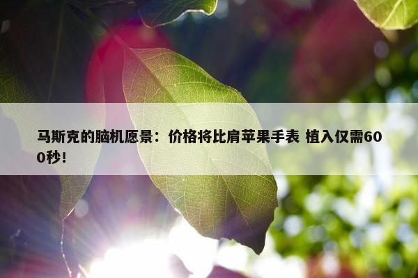 马斯克的脑机愿景：价格将比肩苹果手表 植入仅需600秒！