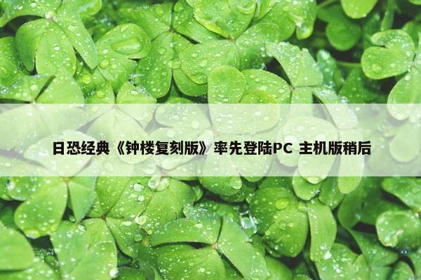 日恐经典《钟楼复刻版》率先登陆PC 主机版稍后